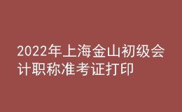 2022年上海金山初級(jí)會(huì)計(jì)職稱(chēng)準(zhǔn)考證打印入口已開(kāi)通（7月29日至8月3日）