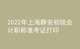 2022年上海靜安初級會計(jì)職稱準(zhǔn)考證打印入口已開通（7月29日至8月3日）
