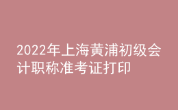 2022年上海黃浦初級(jí)會(huì)計(jì)職稱準(zhǔn)考證打印入口已開(kāi)通（7月29日至8月3日）