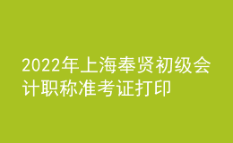 2022年上海奉賢初級(jí)會(huì)計(jì)職稱準(zhǔn)考證打印入口已開通（7月29日至8月3日）
