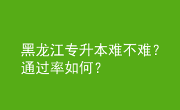 黑龍江專升本難不難？通過率如何？ 