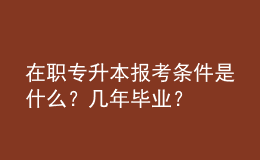 在職專(zhuān)升本報(bào)考條件是什么？幾年畢業(yè)？ 
