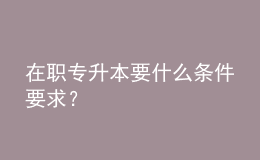 在職專升本要什么條件要求？ 