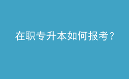 在職專升本如何報考？ 