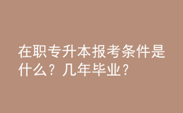 在職專升本報考條件是什么？幾年畢業(yè)？ 