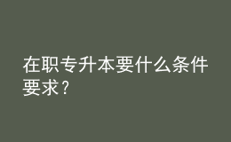 在職專升本要什么條件要求？ 