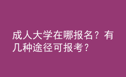 成人大學(xué)在哪報(bào)名？有幾種途徑可報(bào)考？ 