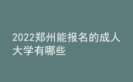 2022鄭州能報(bào)名的成人大學(xué)有哪些