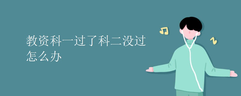 教資科一過(guò)了科二沒(méi)過(guò)怎么辦