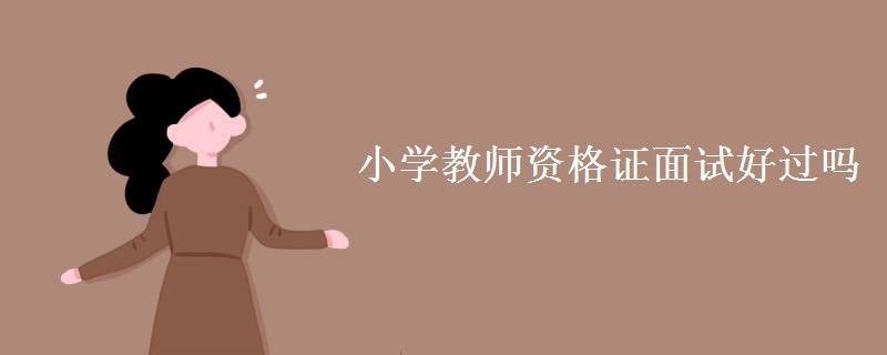 小學(xué)教師資格證面試好過(guò)嗎