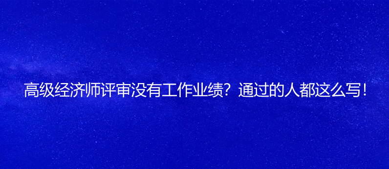 高級(jí)經(jīng)濟(jì)師評(píng)審沒(méi)有工作業(yè)績(jī)？通過(guò)的人都這么寫！