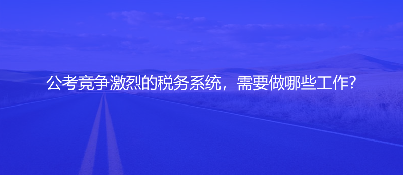 公考競爭激烈的稅務系統(tǒng)，需要做哪些工作？