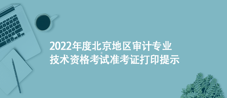 2022年度北京地區(qū)審計專業(yè)技術資格考試準考證打印提示