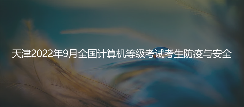 速看！天津2022年9月全國計(jì)算機(jī)等級考試考生防疫與安全