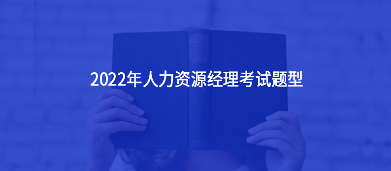 人力資源經(jīng)理2022年考試題型主要有哪些？12月還有今年最后一場(chǎng)人力資源經(jīng)理考試