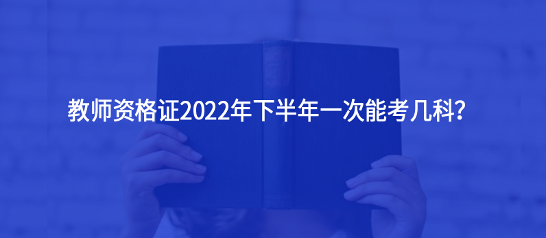 教師資格證2022年下半年一次能考幾科？