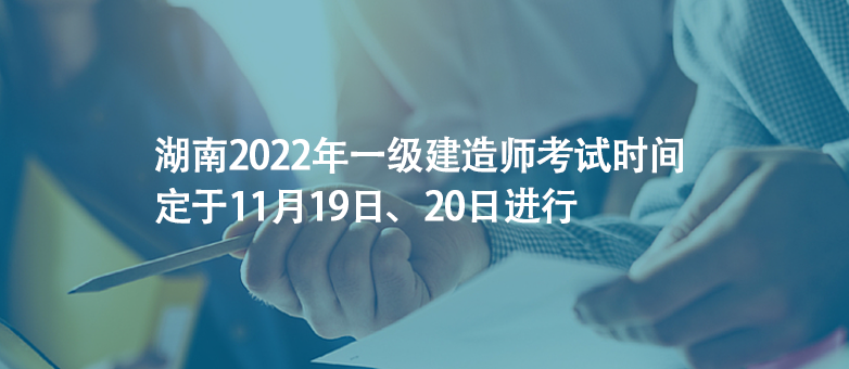 湖南2022年一級建造師考試時間定于11月19日、20日進行