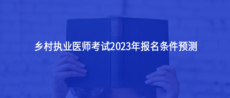 鄉(xiāng)村執(zhí)業(yè)醫(yī)師考試2023年報(bào)名條件預(yù)測(cè)