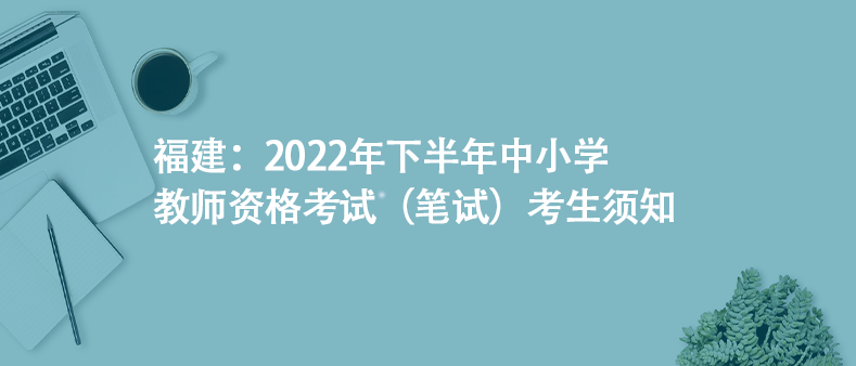 福建：2022年下半年中小學教師資格考試（筆試）考生須知