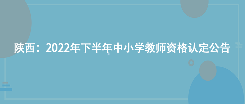 陜西：2022年下半年中小學教師資格認定公告
