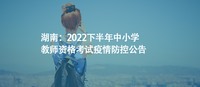 湖南：2022下半年中小學教師資格考試疫情防控公告