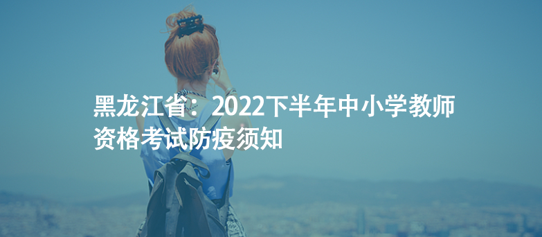 黑龍江?。?022下半年中小學教師資格考試防疫須知