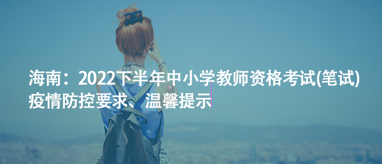 海南：2022下半年中小學(xué)教師資格考試(筆試)疫情防控要求、溫馨提示