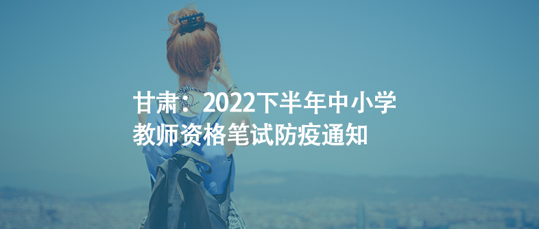 甘肅：2022下半年中小學(xué)教師資格筆試防疫通知