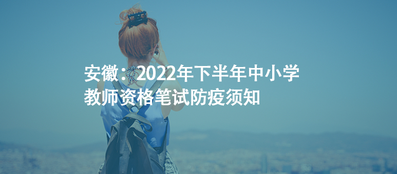 安徽：2022年下半年中小學(xué)教師資格筆試防疫須知