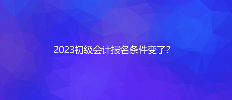 2023初級(jí)會(huì)計(jì)報(bào)名條件變了？