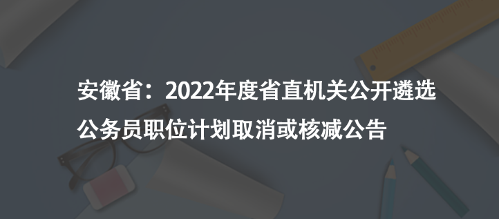 安徽省：2022年度省直機關(guān)公開遴選公務(wù)員職位計劃取消或核減公告
