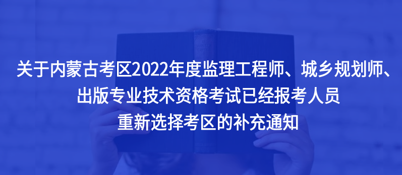 @內(nèi)蒙古考生，2022年度監(jiān)理工程師、城鄉(xiāng)規(guī)劃師、出版專業(yè)技術(shù)資格考試已經(jīng)報考人員重新選擇考區(qū)的補充