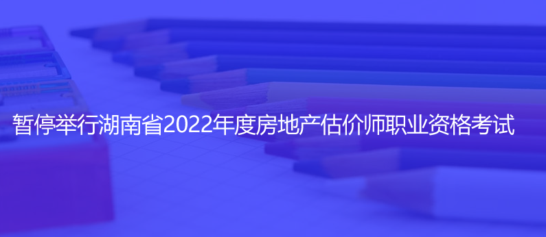 通知！暫停舉行湖南省2022年度房地產(chǎn)估價(jià)師職業(yè)資格考試