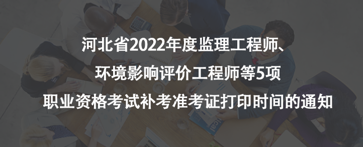 河北省2022年度監(jiān)理工程師、環(huán)境影響評(píng)價(jià)工程師等5項(xiàng)職業(yè)資格考試補(bǔ)考準(zhǔn)考證打印時(shí)間的通知