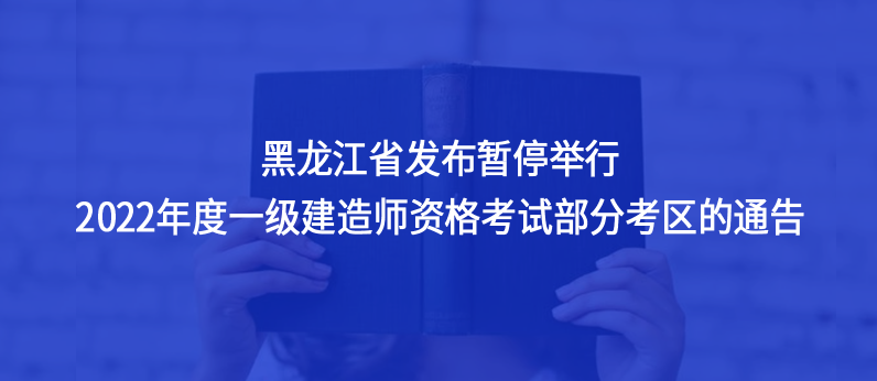 黑龍江省發(fā)布暫停舉行2022年度一級(jí)建造師資格考試部分考區(qū)的通告