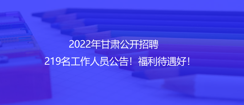 2022年甘肅公開招聘219名工作人員公告！福利待遇好！