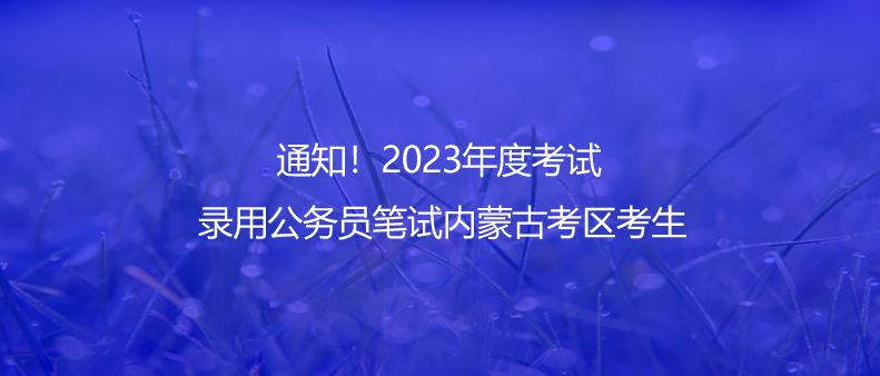 通知！2023年度考試錄用公務(wù)員筆試內(nèi)蒙古考區(qū)考生