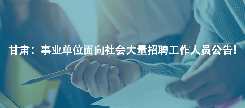 甘肅：事業(yè)單位面向社會(huì)大量招聘工作人員公告！