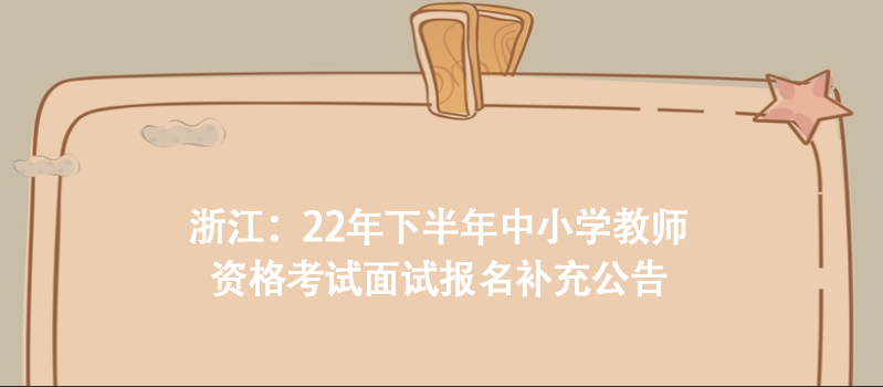 浙江：22年下半年中小學教師資格考試面試報名補充公告