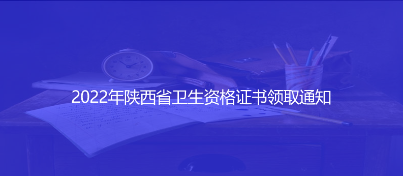 關(guān)注！2022年陜西省衛(wèi)生資格證書領(lǐng)取