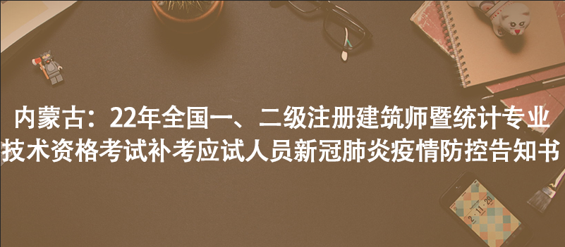 內(nèi)蒙古：22年全國一、二級注冊建筑師暨統(tǒng)計專業(yè)技術資格考試補考應試人員新冠肺炎疫情防控告知書