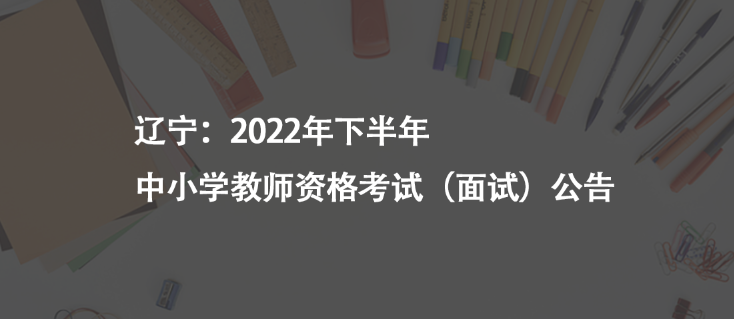 遼寧：2022年下半年中小學教師資格考試（面試）公告