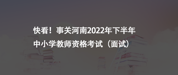 快看！事關(guān)河南2022年下半年中小學教師資格考試（面試）