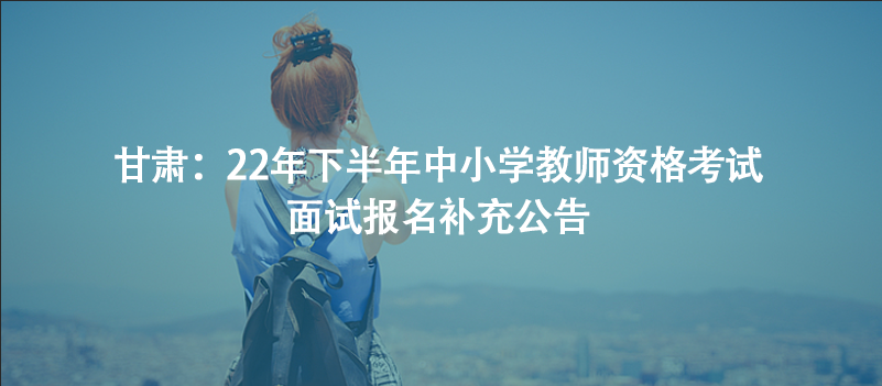 甘肅：22年下半年中小學教師資格考試面試報名補充公告