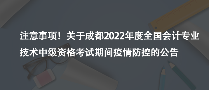 注意事項！關(guān)于成都2022年度全國會計專業(yè)技術(shù)中級資格考試期間疫情防控的公告