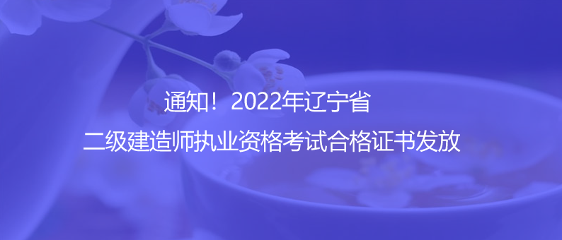 通知！2022年遼寧省二級建造師執(zhí)業(yè)資格考試合格證書發(fā)放