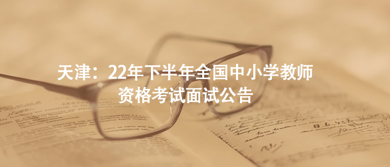 天津：22年下半年全國(guó)中小學(xué)教師資格考試面試公告