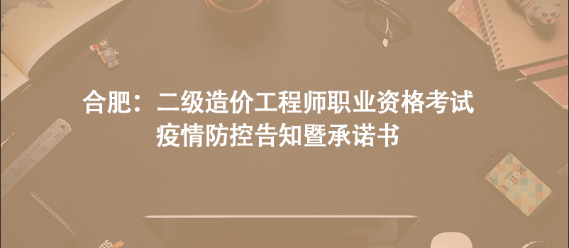 合肥：二級造價工程師職業(yè)資格考試疫情防控告知暨承諾書