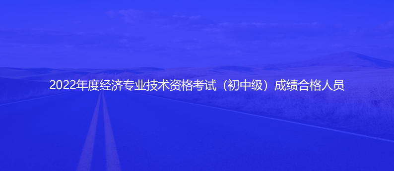 速看！2022年度經(jīng)濟(jì)專(zhuān)業(yè)技術(shù)資格考試（初中級(jí)）成績(jī)合格人員