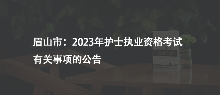 眉山市：2023年護(hù)士執(zhí)業(yè)資格考試有關(guān)事項(xiàng)的公告